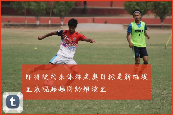 即将续约米体称皮奥目标是新维埃里表现超越同龄维埃里
