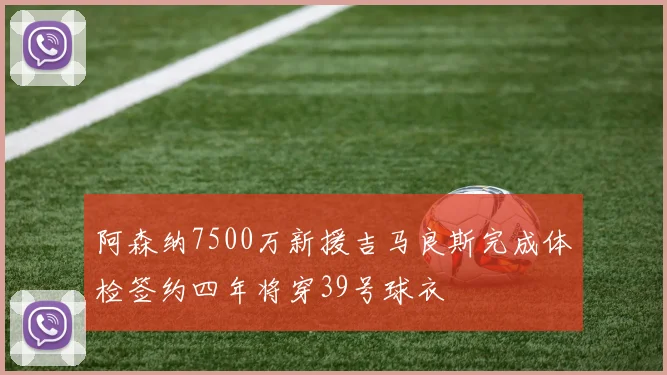 阿森纳7500万新援吉马良斯完成体检签约四年将穿39号球衣