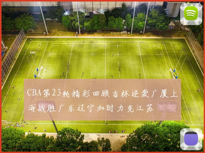 CBA第23轮精彩回顾吉林逆袭广厦上海战胜广东辽宁加时力克江苏