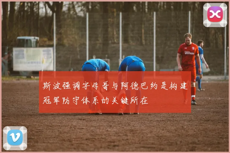 斯波强调字母哥与阿德巴约是构建冠军防守体系的关键所在