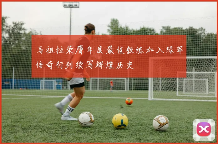 马祖拉荣膺年度最佳教练加入绿军传奇行列续写辉煌历史