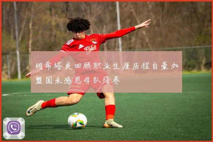 姆希塔良回顾职业生涯历程自豪加盟国米感恩母队培养