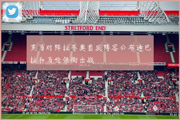罗马对阵拉齐奥首发阵容公布迪巴拉和马伦领衔出战