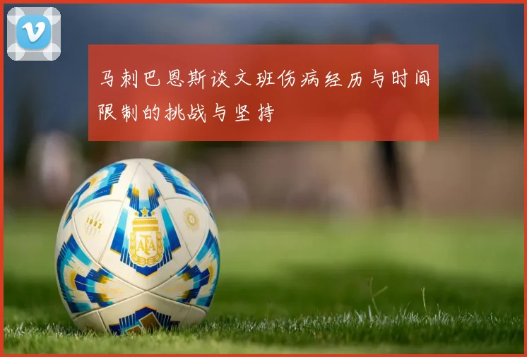 马刺巴恩斯谈文班伤病经历与时间限制的挑战与坚持