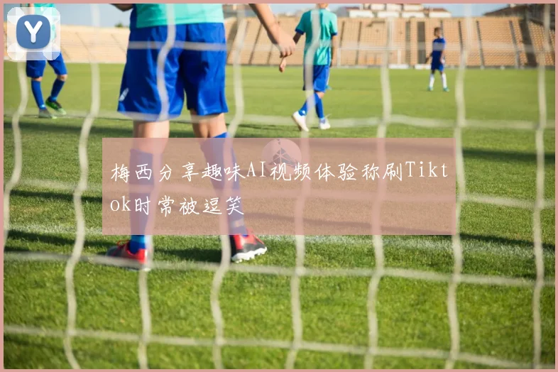 梅西分享趣味AI视频体验称刷Tiktok时常被逗笑
