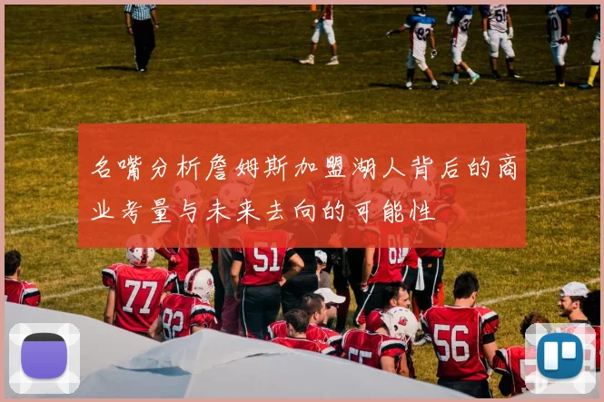 名嘴分析詹姆斯加盟湖人背后的商业考量与未来去向的可能性
