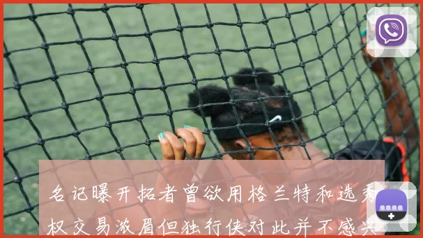 名记曝开拓者曾欲用格兰特和选秀权交易浓眉但独行侠对此并不感兴趣
