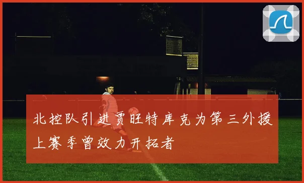 北控队引进贾旺特库克为第三外援上赛季曾效力开拓者