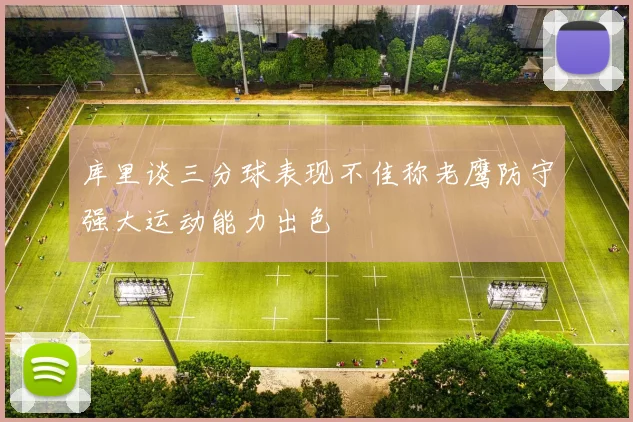 库里谈三分球表现不佳称老鹰防守强大运动能力出色