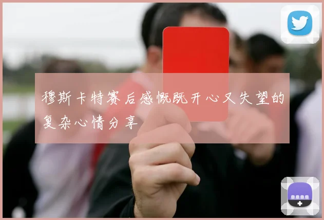 穆斯卡特赛后感慨既开心又失望的复杂心情分享