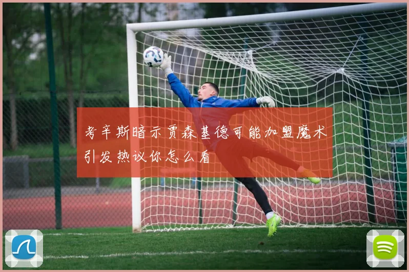 考辛斯暗示贾森基德可能加盟魔术引发热议你怎么看