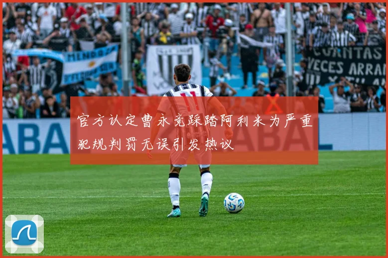 官方认定曹永竞踩踏阿利米为严重犯规判罚无误引发热议