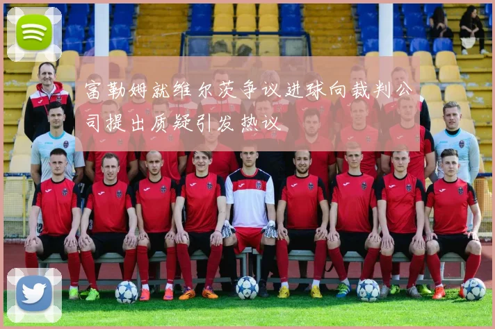 富勒姆就维尔茨争议进球向裁判公司提出质疑引发热议