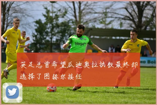 英足总曾希望瓜迪奥拉执教最终却选择了图赫尔接任