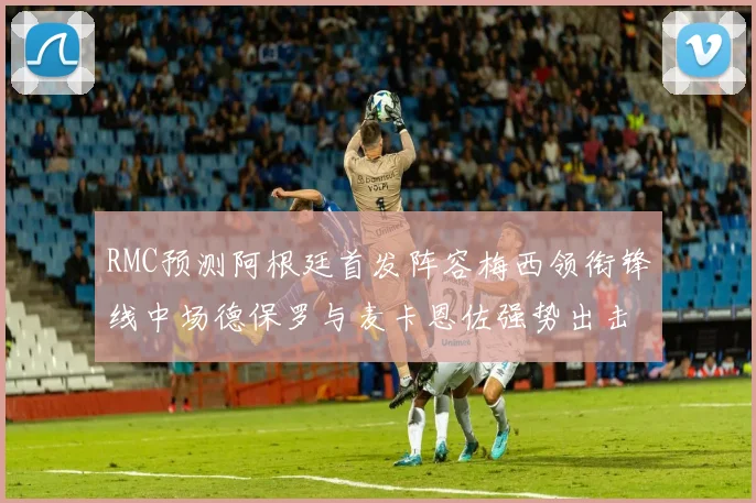RMC预测阿根廷首发阵容梅西领衔锋线中场德保罗与麦卡恩佐强势出击