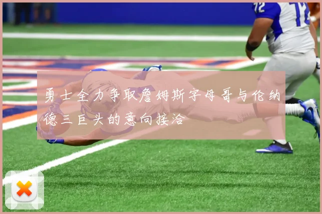勇士全力争取詹姆斯字母哥与伦纳德三巨头的意向接洽