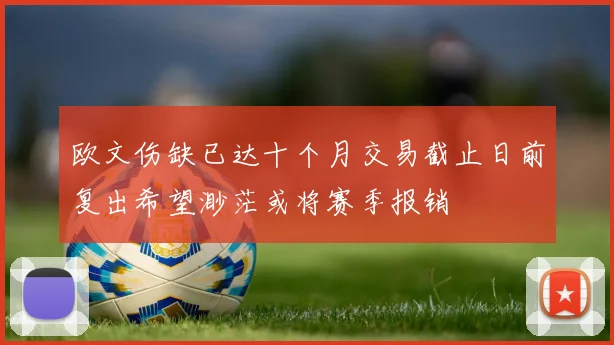 欧文伤缺已达十个月交易截止日前复出希望渺茫或将赛季报销