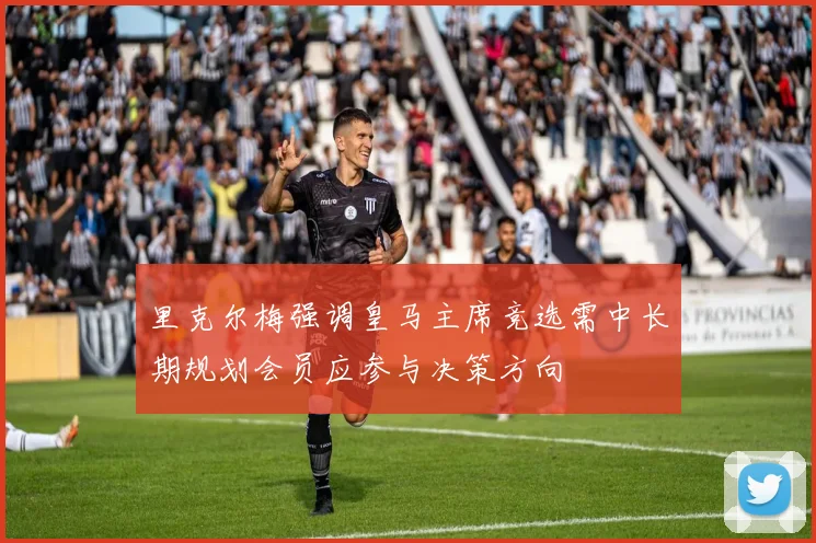 里克尔梅强调皇马主席竞选需中长期规划会员应参与决策方向