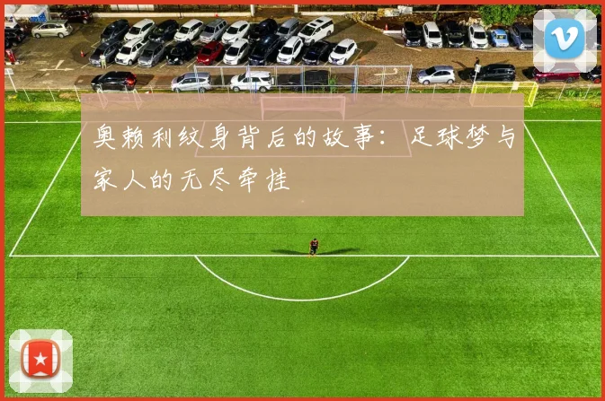 奥赖利纹身背后的故事：足球梦与家人的无尽牵挂