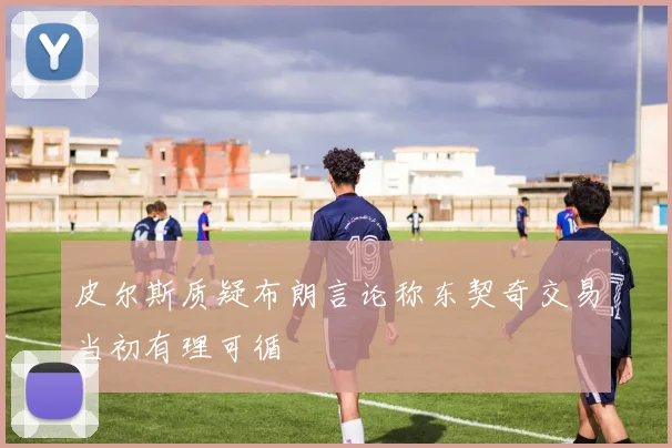 皮尔斯质疑布朗言论称东契奇交易当初有理可循