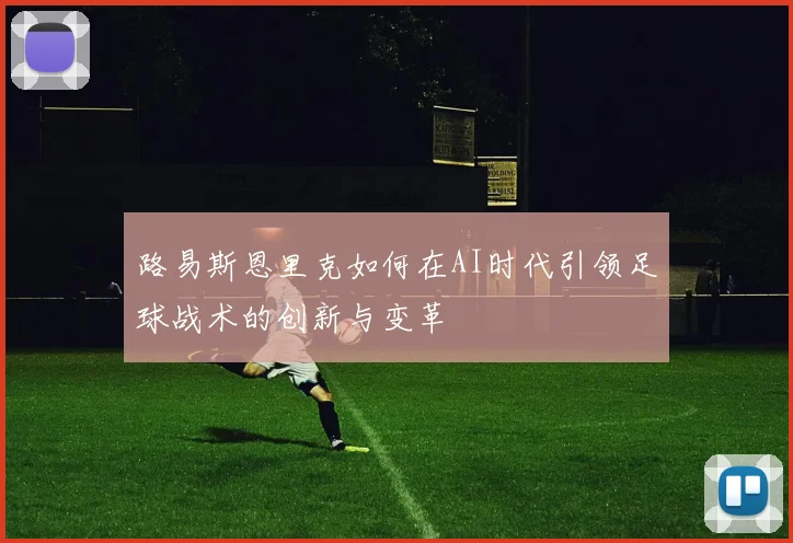 路易斯恩里克如何在AI时代引领足球战术的创新与变革