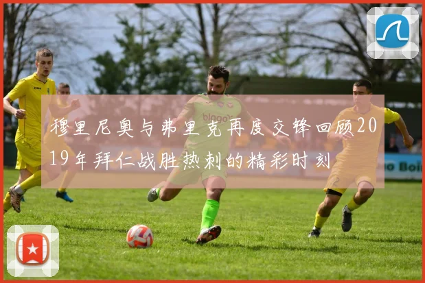 穆里尼奥与弗里克再度交锋回顾2019年拜仁战胜热刺的精彩时刻