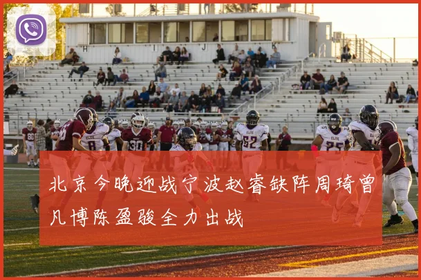 北京今晚迎战宁波赵睿缺阵周琦曾凡博陈盈骏全力出战