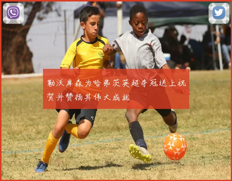 勒沃库森为哈弗茨英超夺冠送上祝贺并赞扬其伟大成就