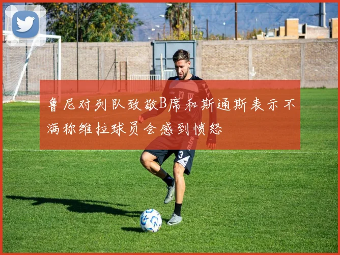 鲁尼对列队致敬B席和斯通斯表示不满称维拉球员会感到愤怒