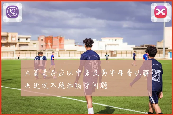 火箭是否应以申京交易字母哥以解决进攻不稳和防守问题