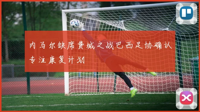 内马尔缺席费城之战巴西足协确认专注康复计划