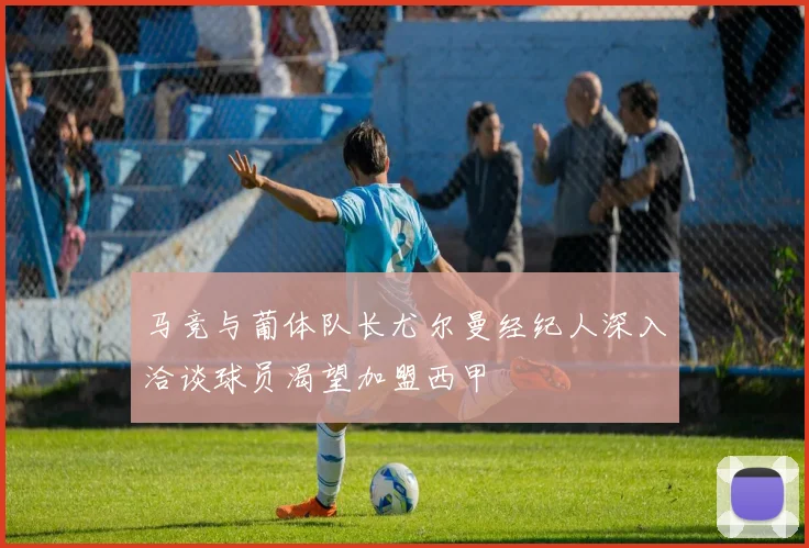 马竞与葡体队长尤尔曼经纪人深入洽谈球员渴望加盟西甲