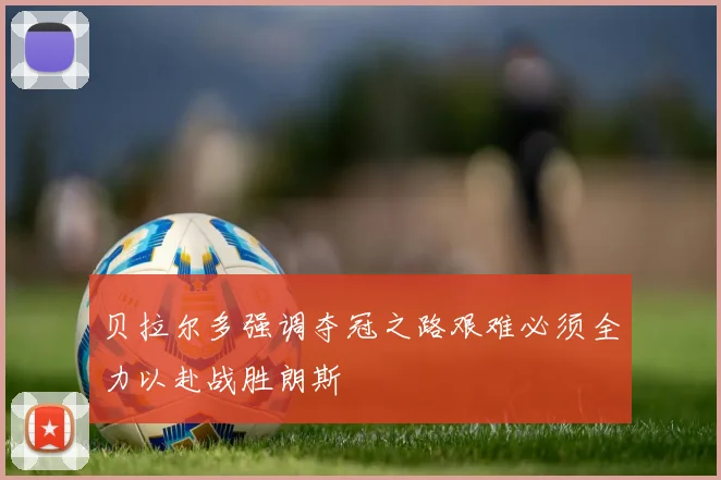 贝拉尔多强调夺冠之路艰难必须全力以赴战胜朗斯